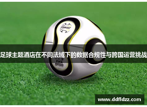 足球主题酒店在不同法域下的数据合规性与跨国运营挑战