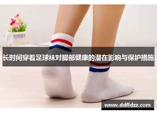 长时间穿着足球袜对脚部健康的潜在影响与保护措施